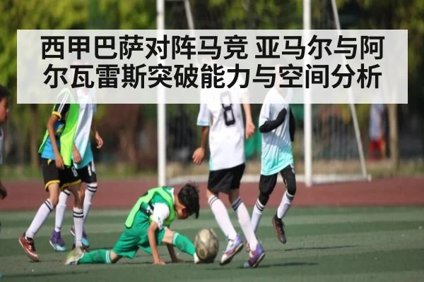 西甲巴萨对阵马竞 亚马尔与阿尔瓦雷斯突破能力与空间分析