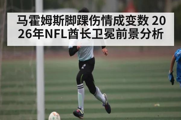马霍姆斯脚踝伤情成变数 2026年NFL酋长卫冕前景分析