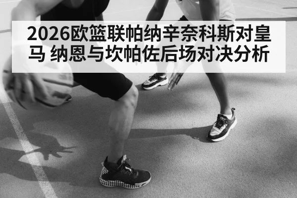 2026欧篮联帕纳辛奈科斯对皇马 纳恩与坎帕佐后场对决分析