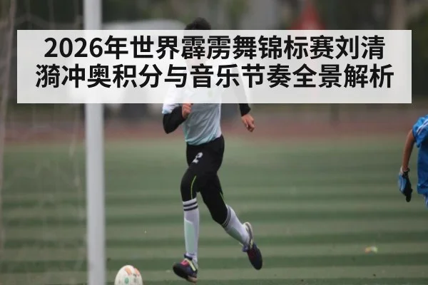 2026年世界霹雳舞锦标赛刘清漪冲奥积分与音乐节奏全景解析
