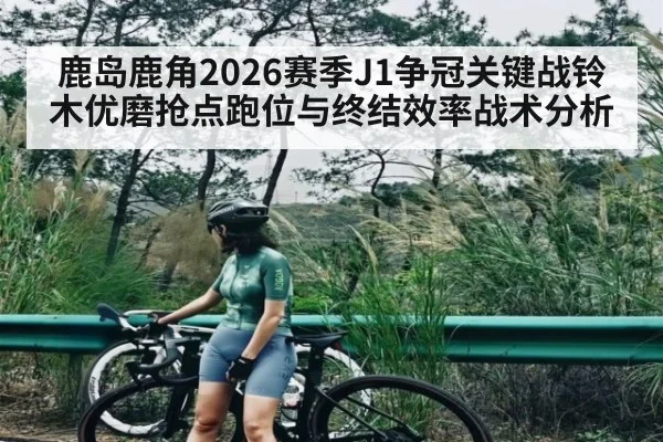 鹿岛鹿角2026赛季J1争冠关键战铃木优磨抢点跑位与终结效率战术分析